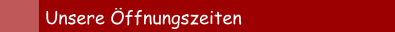 Unsere &Ouml;ffnungszeiten